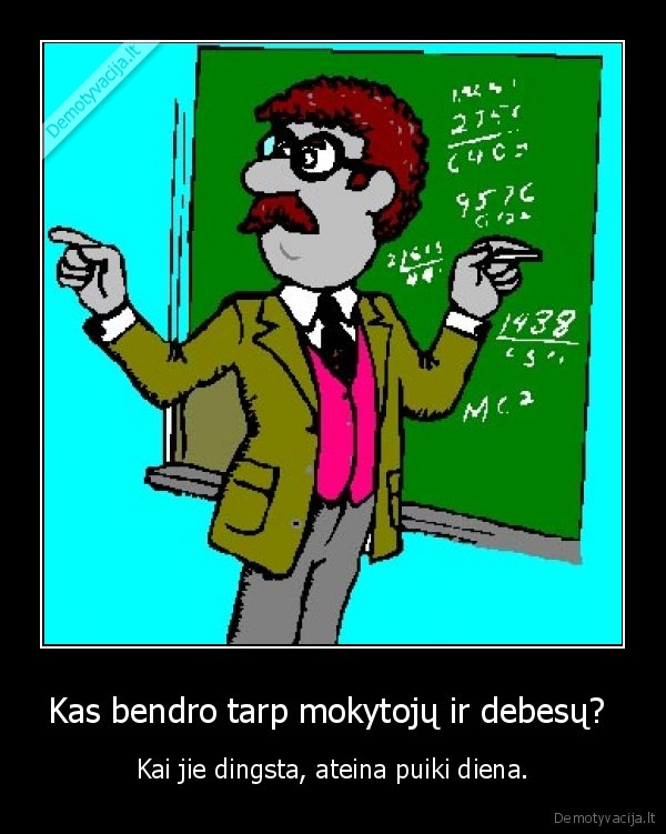 Kas bendro tarp mokytojų ir debesų?  - Kai jie dingsta, ateina puiki diena.