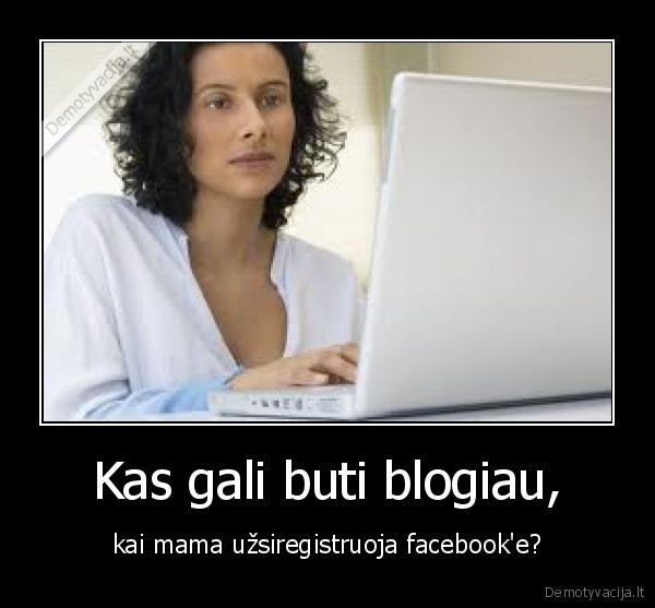 Kas gali buti blogiau, - kai mama užsiregistruoja facebook'e?