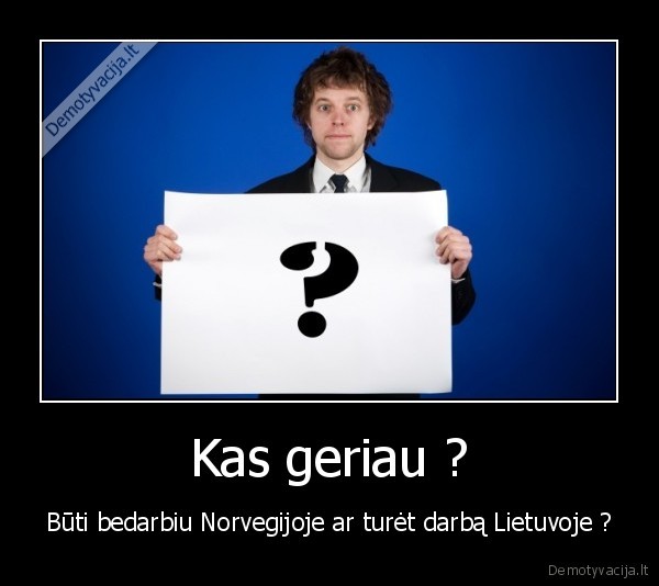 Kas geriau ? - Būti bedarbiu Norvegijoje ar turėt darbą Lietuvoje ?