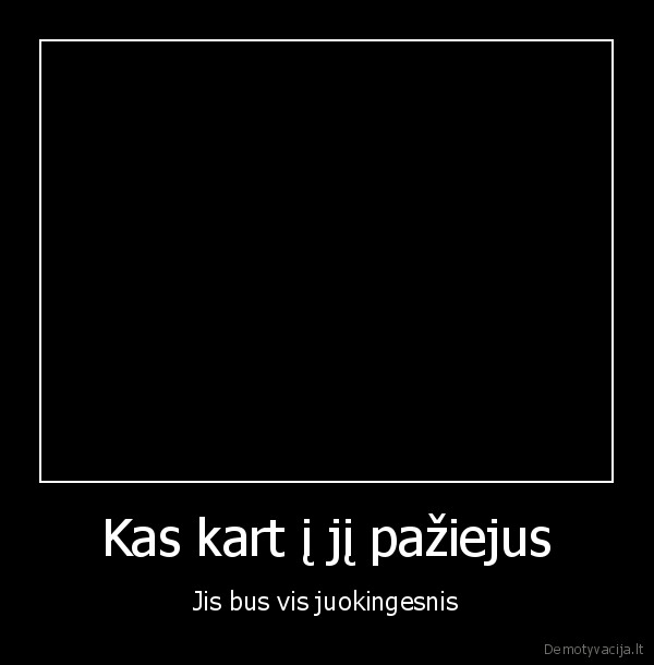 Kas kart į jį pažiejus - Jis bus vis juokingesnis