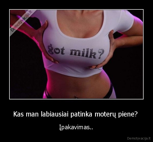 Kas man labiausiai patinka moterų piene?  - Įpakavimas..