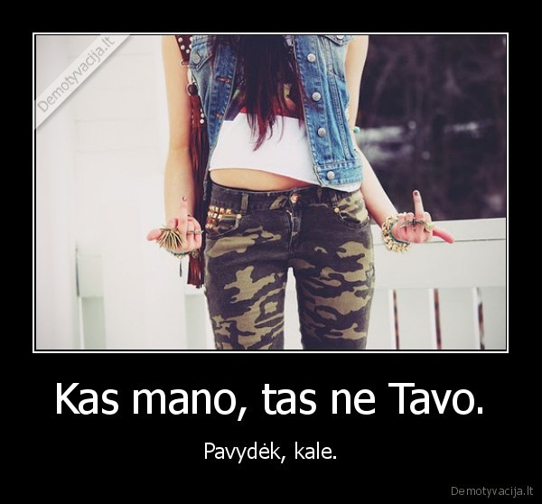 Kas mano, tas ne Tavo. - Pavydėk, kale.