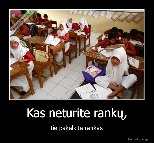 Kas neturite rankų, - tie pakelkite rankas