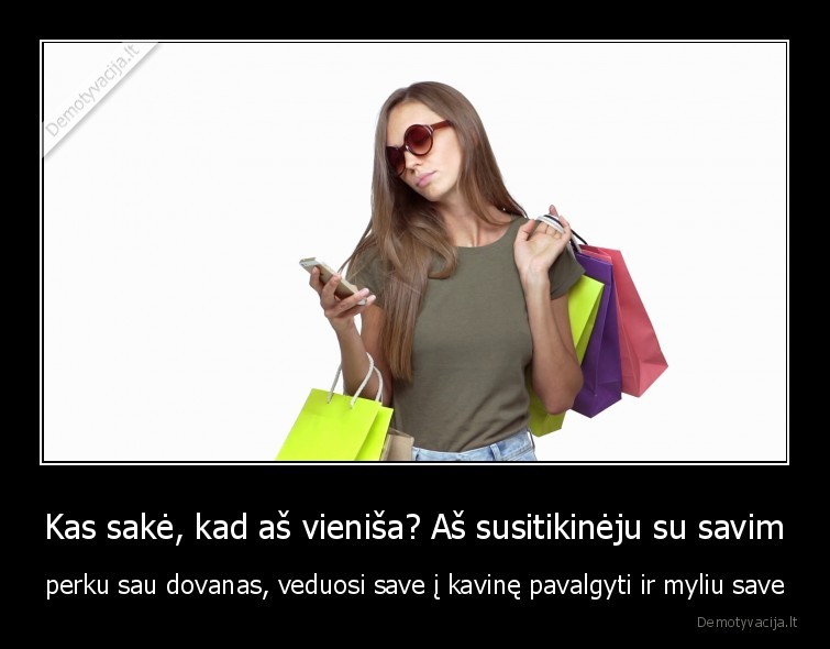 Kas sakė, kad aš vieniša? Aš susitikinėju su savim - perku sau dovanas, veduosi save į kavinę pavalgyti ir myliu save