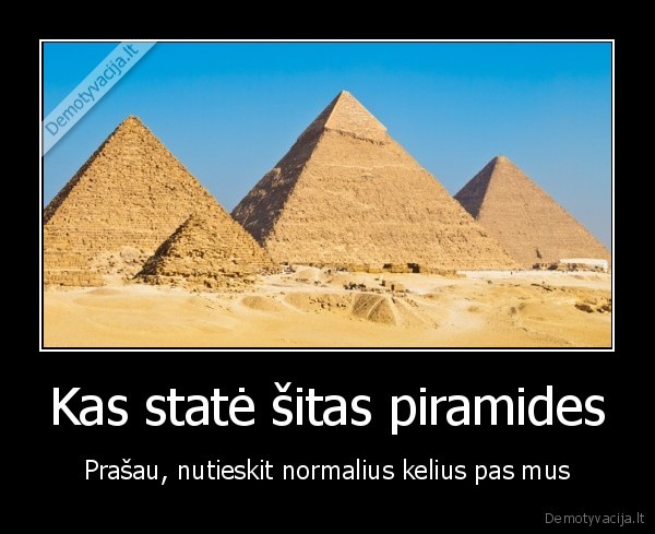 Kas statė šitas piramides - Prašau, nutieskit normalius kelius pas mus