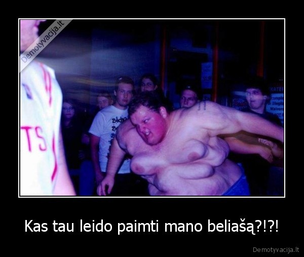 Kas tau leido paimti mano beliašą?!?! - 