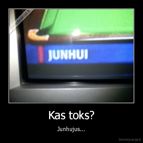 Kas toks? - Junhujus...