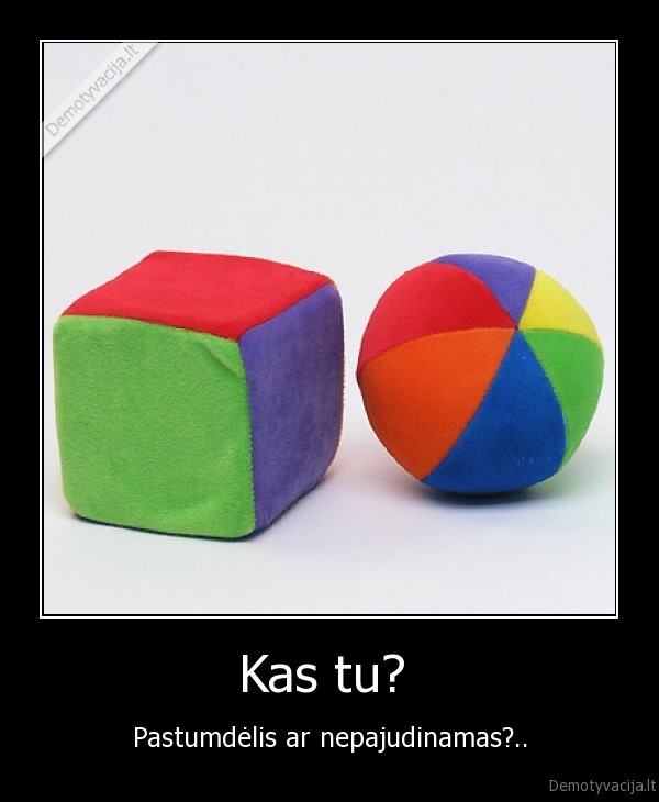Kas tu?  - Pastumdėlis ar nepajudinamas?..