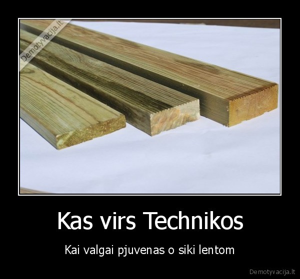 Kas virs Technikos - Kai valgai pjuvenas o siki lentom