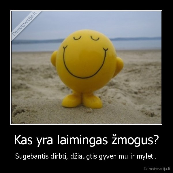 Kas yra laimingas žmogus? - Sugebantis dirbti, džiaugtis gyvenimu ir mylėti.