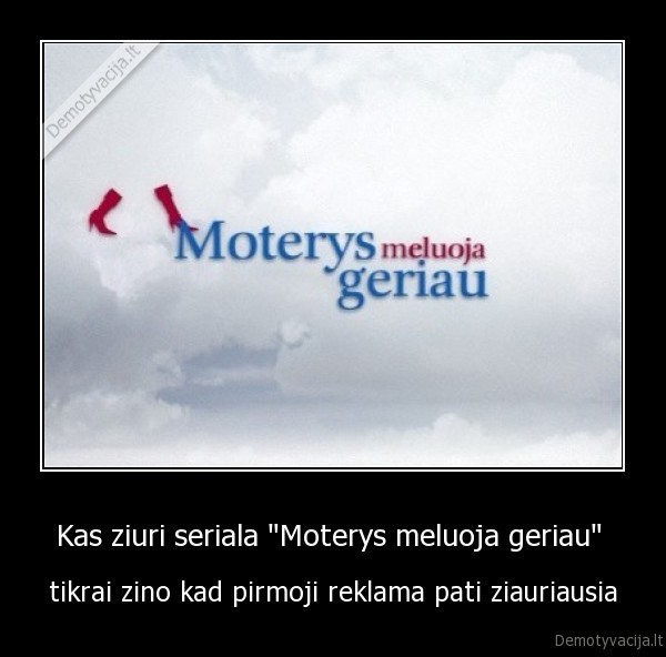 Kas ziuri seriala "Moterys meluoja geriau"  - tikrai zino kad pirmoji reklama pati ziauriausia