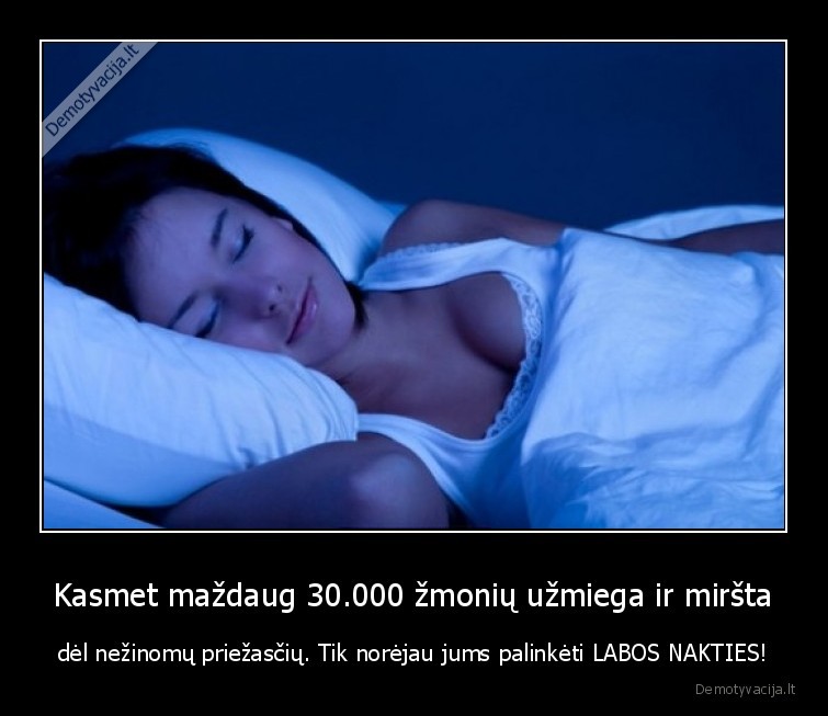 Kasmet maždaug 30.000 žmonių užmiega ir miršta - dėl nežinomų priežasčių. Tik norėjau jums palinkėti LABOS NAKTIES!