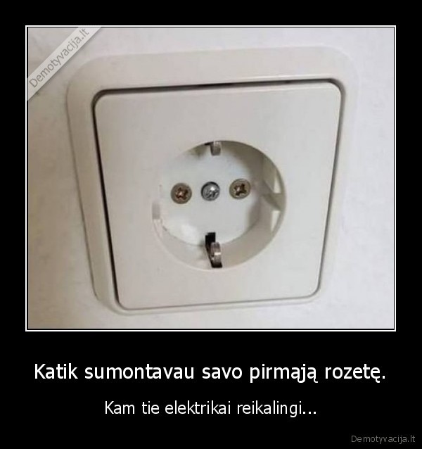 Katik sumontavau savo pirmąją rozetę. - Kam tie elektrikai reikalingi...