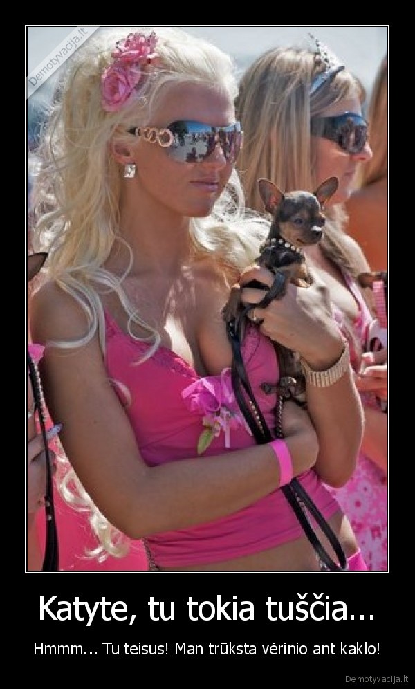 Katyte, tu tokia tuščia... - Hmmm... Tu teisus! Man trūksta vėrinio ant kaklo!