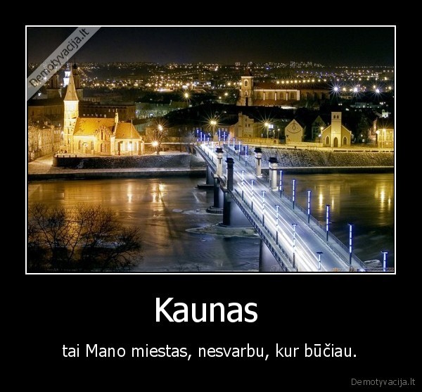 Kaunas  -  tai Mano miestas, nesvarbu, kur būčiau. 