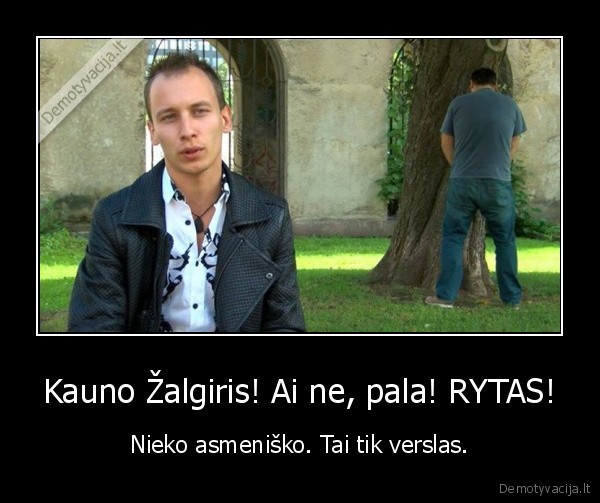 Kauno Žalgiris! Ai ne, pala! RYTAS! - Nieko asmeniško. Tai tik verslas.