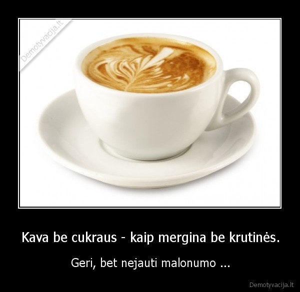 Kava be cukraus - kaip mergina be krutinės. - Geri, bet nejauti malonumo ...