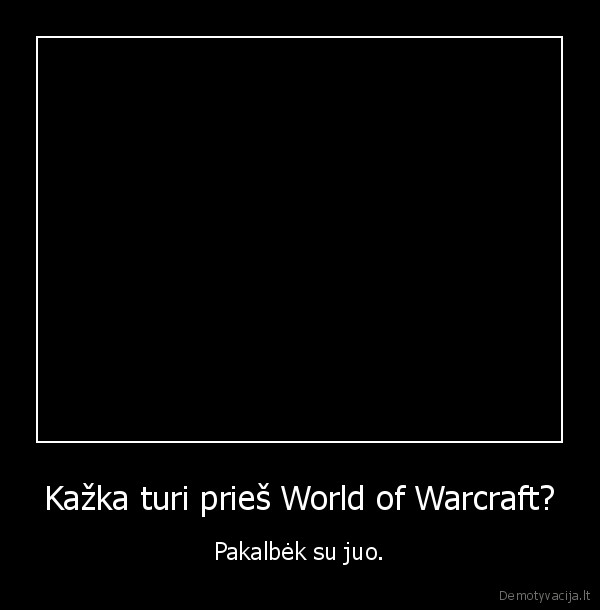 Kažka turi prieš World of Warcraft? - Pakalbėk su juo.