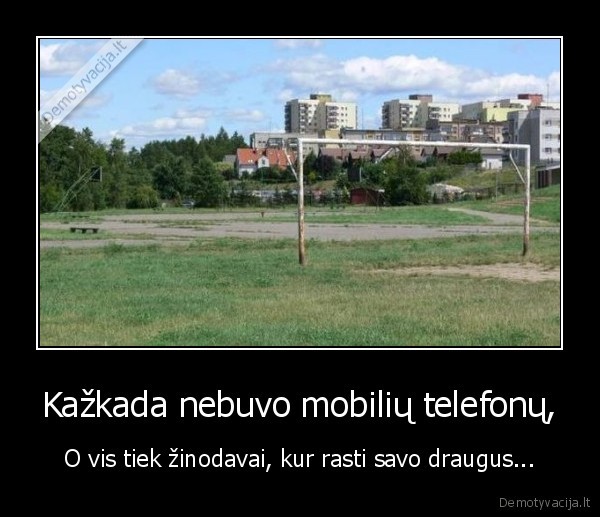 Kažkada nebuvo mobilių telefonų, - O vis tiek žinodavai, kur rasti savo draugus...