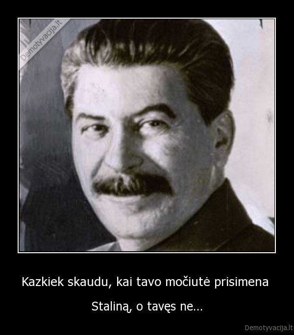 Kazkiek skaudu, kai tavo močiutė prisimena  - Staliną, o tavęs ne...