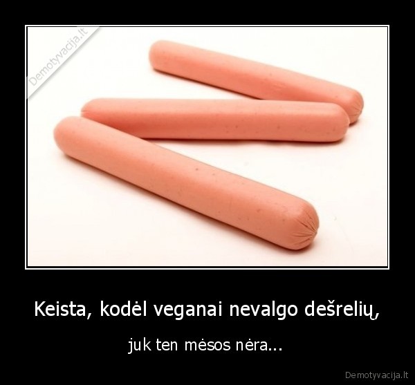 Keista, kodėl veganai nevalgo dešrelių, - juk ten mėsos nėra...