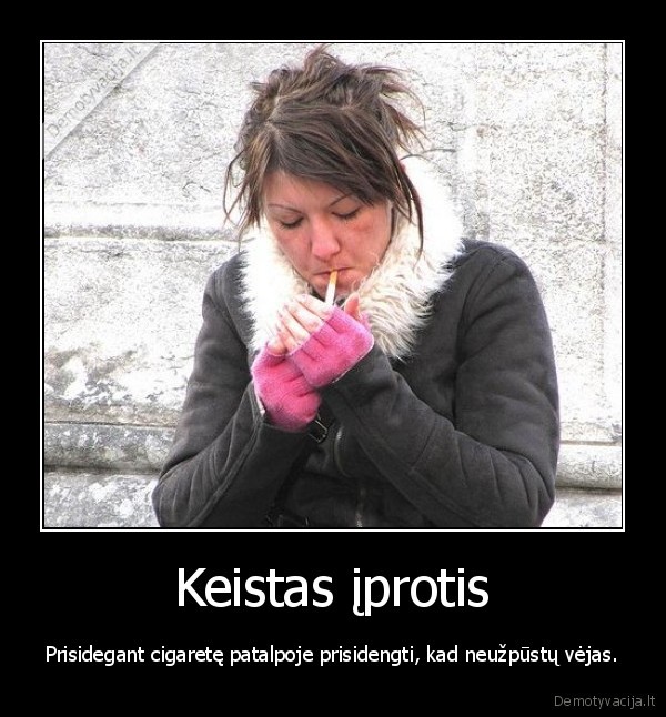 Keistas įprotis - Prisidegant cigaretę patalpoje prisidengti, kad neužpūstų vėjas.