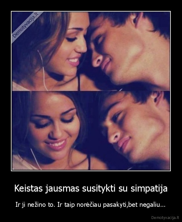 Keistas jausmas susitykti su simpatija - Ir ji nežino to. Ir taip norėčiau pasakyti,bet negaliu...