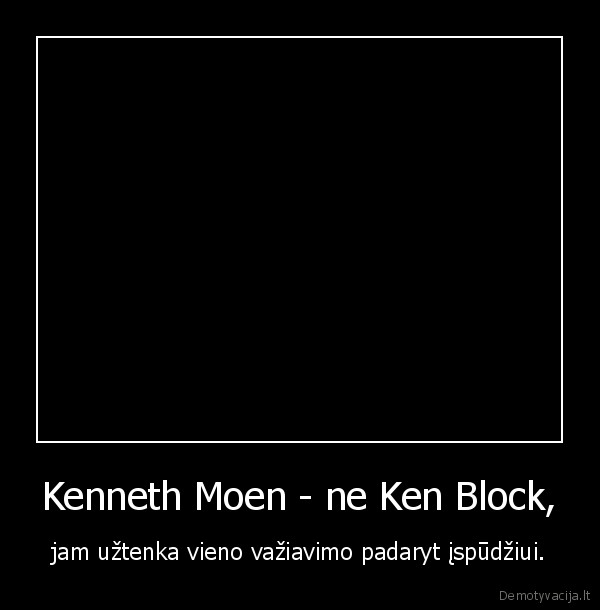 Kenneth Moen - ne Ken Block, - jam užtenka vieno važiavimo padaryt įspūdžiui.