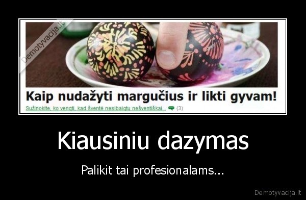 Kiausiniu dazymas - Palikit tai profesionalams...