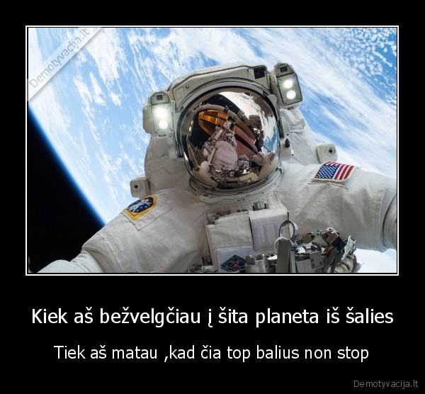 Kiek aš bežvelgčiau į šita planeta iš šalies - Tiek aš matau ,kad čia top balius non stop