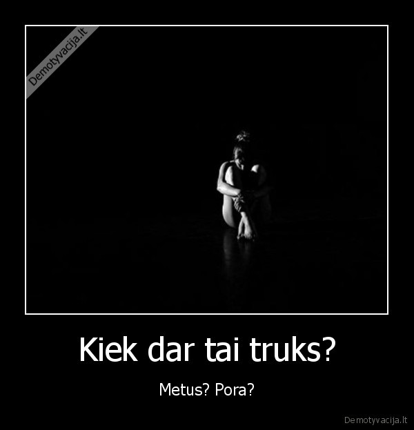 Kiek dar tai truks? - Metus? Pora?