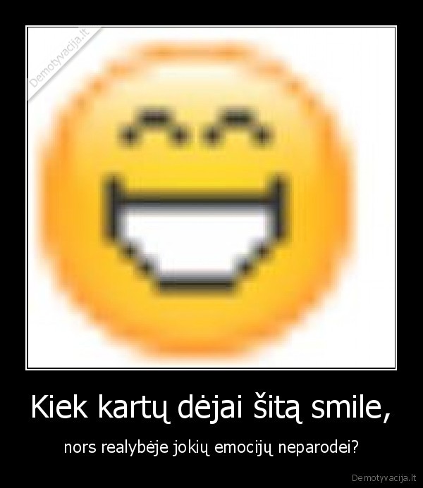 Kiek kartų dėjai šitą smile, - nors realybėje jokių emocijų neparodei?