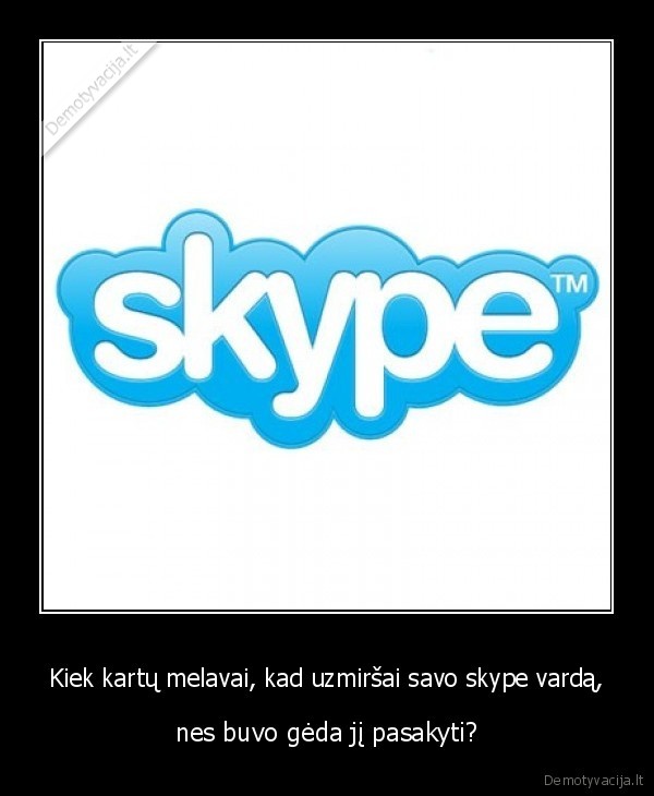 Kiek kartų melavai, kad uzmiršai savo skype vardą, - nes buvo gėda jį pasakyti?