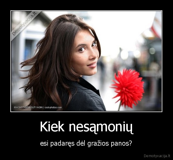 Kiek nesąmonių - esi padaręs dėl gražios panos?