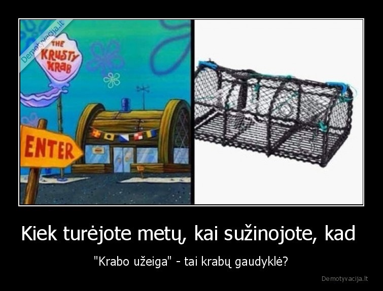 Kiek turėjote metų, kai sužinojote, kad  - "Krabo užeiga" - tai krabų gaudyklė?