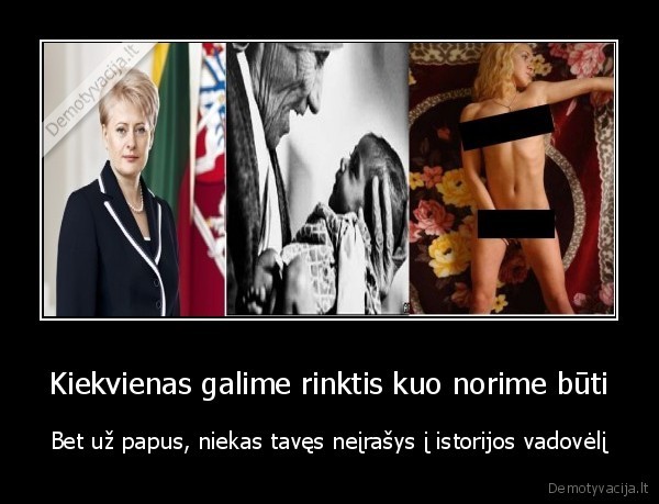 Kiekvienas galime rinktis kuo norime būti - Bet už papus, niekas tavęs neįrašys į istorijos vadovėlį