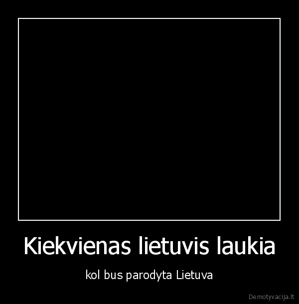 Kiekvienas lietuvis laukia - kol bus parodyta Lietuva