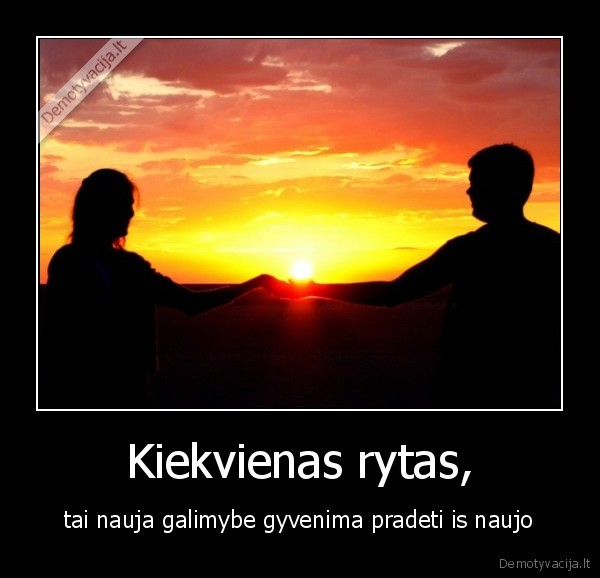 Kiekvienas rytas, - tai nauja galimybe gyvenima pradeti is naujo