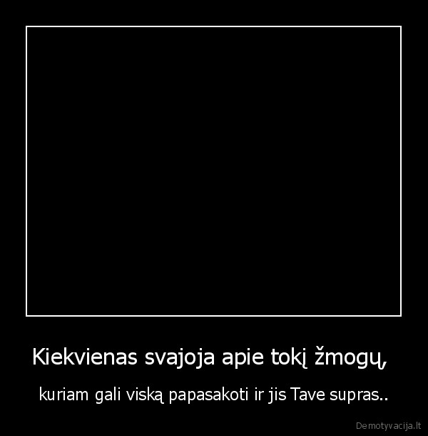 Kiekvienas svajoja apie tokį žmogų,  - kuriam gali viską papasakoti ir jis Tave supras..