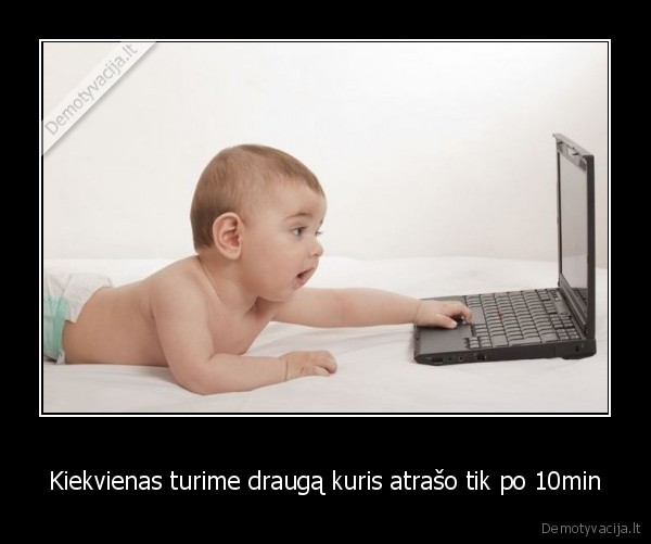 Kiekvienas turime draugą kuris atrašo tik po 10min - 