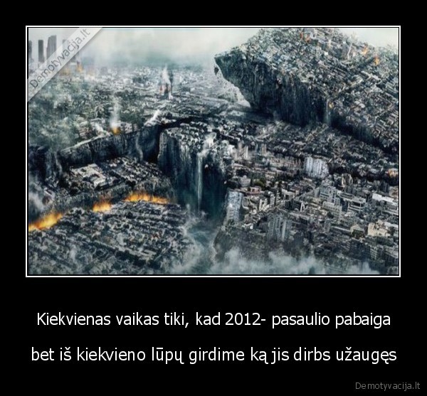 Kiekvienas vaikas tiki, kad 2012- pasaulio pabaiga - bet iš kiekvieno lūpų girdime ką jis dirbs užaugęs