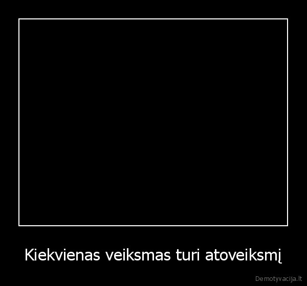 Kiekvienas veiksmas turi atoveiksmį - 