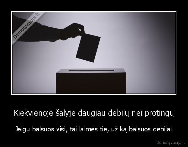 Kiekvienoje šalyje daugiau debilų nei protingų - Jeigu balsuos visi, tai laimės tie, už ką balsuos debilai