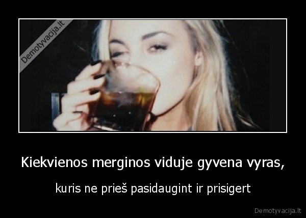 Kiekvienos merginos viduje gyvena vyras, - kuris ne prieš pasidaugint ir prisigert