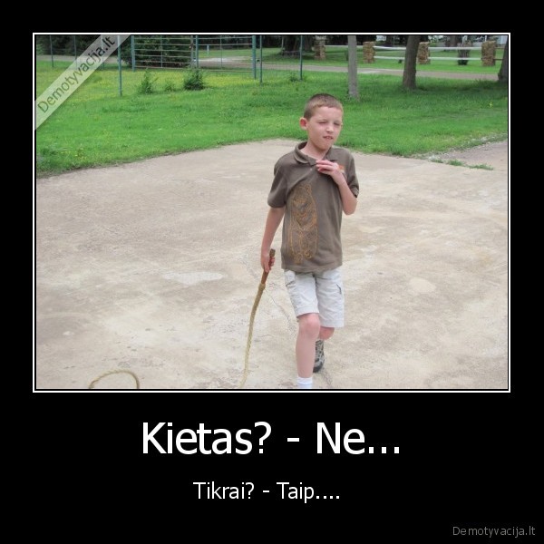 Kietas? - Ne... - Tikrai? - Taip.... 