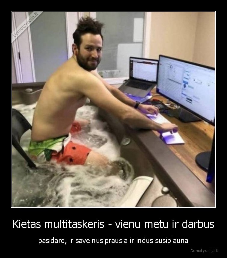 Kietas multitaskeris - vienu metu ir darbus - pasidaro, ir save nusiprausia ir indus susiplauna