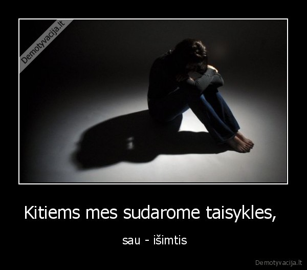 Kitiems mes sudarome taisykles,  -  sau - išimtis