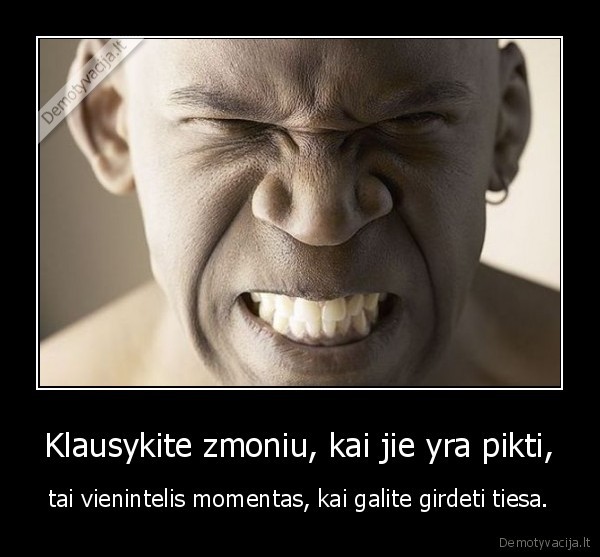 Klausykite zmoniu, kai jie yra pikti, - tai vienintelis momentas, kai galite girdeti tiesa.