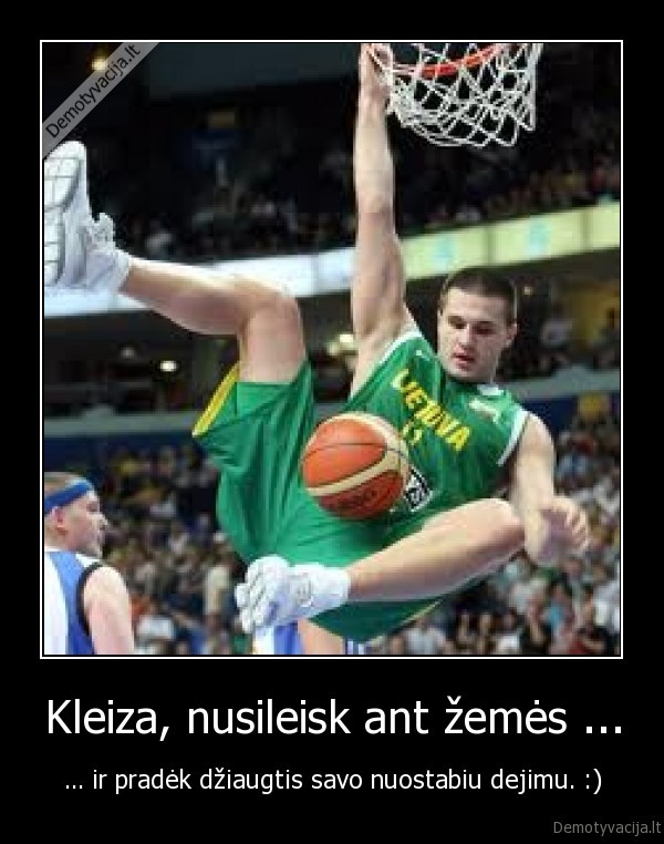 Kleiza, nusileisk ant žemės ... - ... ir pradėk džiaugtis savo nuostabiu dejimu. :)