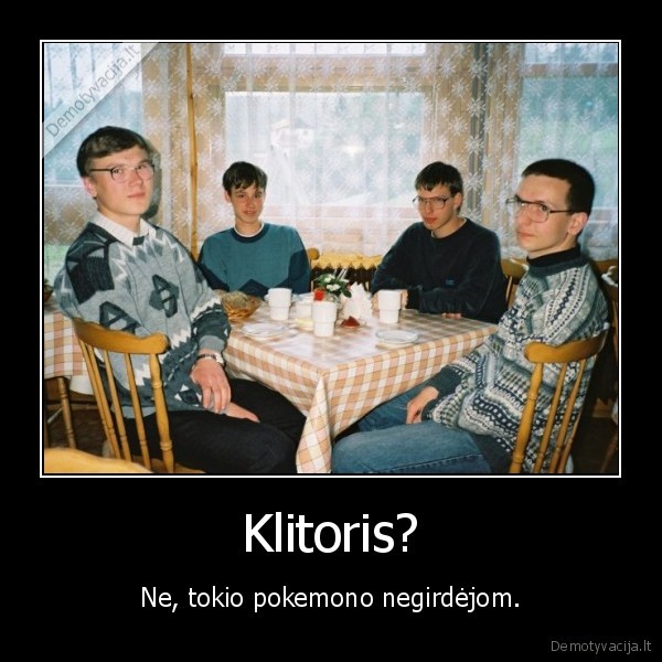 Klitoris? - Ne, tokio pokemono negirdėjom.